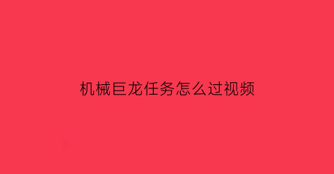 “机械巨龙任务怎么过视频(巨型机械龙)