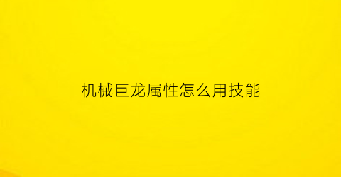 机械巨龙属性怎么用技能(机械巨龙兽实力)