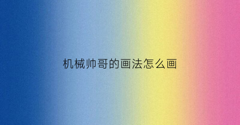 机械帅哥的画法怎么画