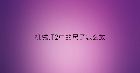 “机械师2中的尺子怎么放(机械师2视频)