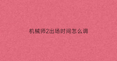 机械师2出场时间怎么调