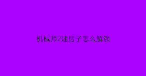 “机械师2建房子怎么解锁(机械师2是怎么逃出来的)