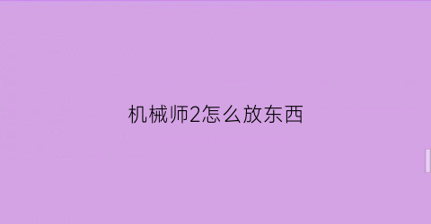 “机械师2怎么放东西(机械师2如何活下来的)