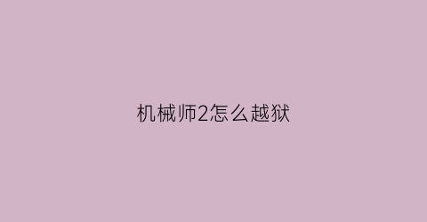 “机械师2怎么越狱(机械师2游戏)