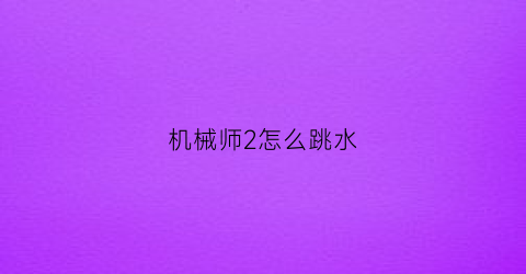 “机械师2怎么跳水(机械师2跳海之前涂的什么)