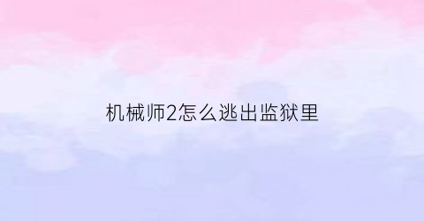 “机械师2怎么逃出监狱里(机械师2最后逃生原理图解)