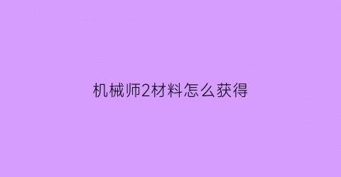 机械师2材料怎么获得(机械师2介绍)