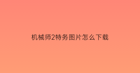 “机械师2特务图片怎么下载(机械师2游戏)