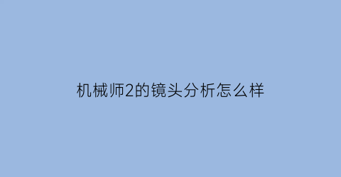 机械师2的镜头分析怎么样(机械师2在哪儿拍的)