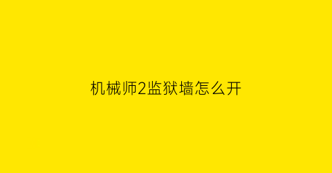 “机械师2监狱墙怎么开(机械师2怎么逃出来的)