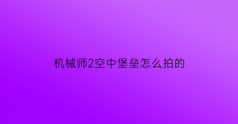 机械师2空中堡垒怎么拍的