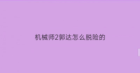 机械师2郭达怎么脱险的(机械师2主角)