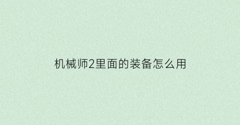 “机械师2里面的装备怎么用(机械师2怎么活下来的)