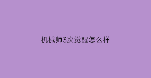 “机械师3次觉醒怎么样(机械师三觉)