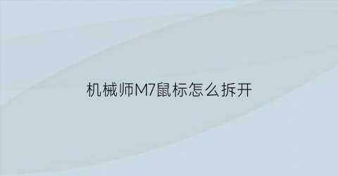 机械师M7鼠标怎么拆开(机械师m7鼠标宏设置教程)