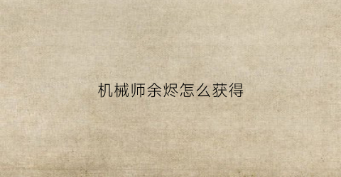 机械师余烬怎么获得(废品机械师余烬怎么获得)