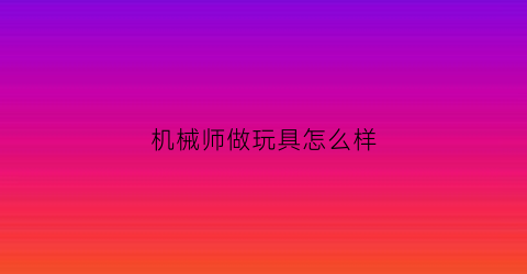 机械师做玩具怎么样