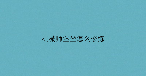 机械师堡垒怎么修炼(机械师堡垒怎么修炼装备)