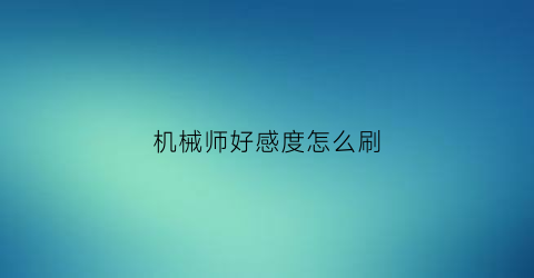 机械师好感度怎么刷(机械师小技巧)