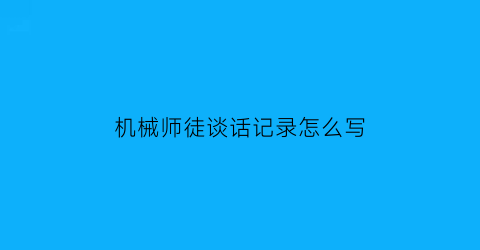 机械师徒谈话记录怎么写(师徒谈心谈话记录)