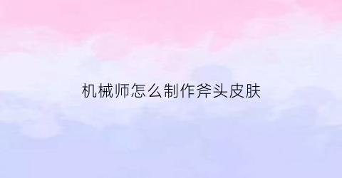 “机械师怎么制作斧头皮肤(机械师怎么制作斧头皮肤视频)