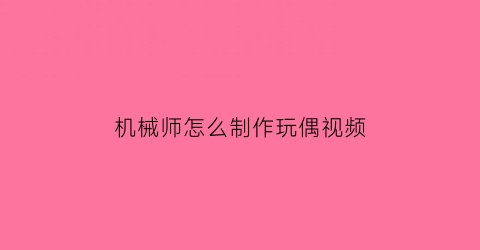 机械师怎么制作玩偶视频(机械师玩偶可以救人吗)