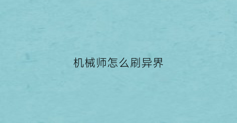 机械师怎么刷异界(机械师怎么刷异界模式)