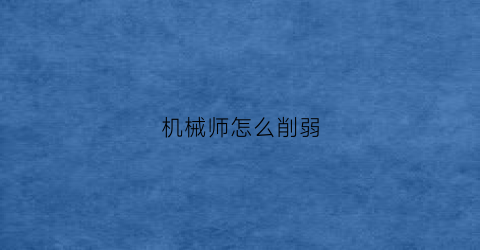 机械师怎么削弱(机械师怎么削弱技能)