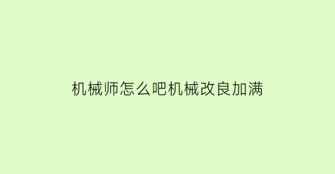 “机械师怎么吧机械改良加满(机械师换装)