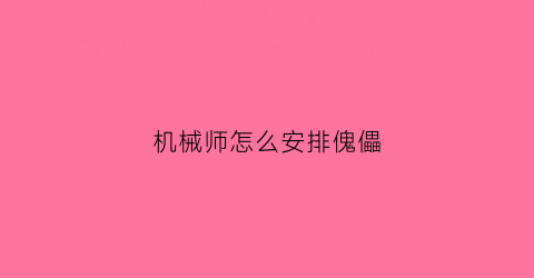 “机械师怎么安排傀儡(机械师和傀儡一起修机)