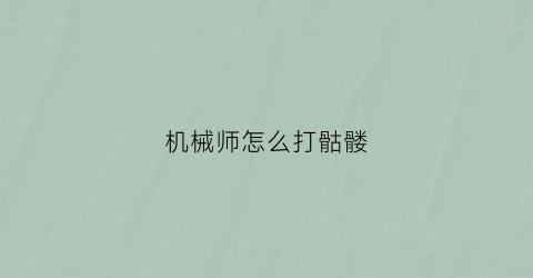 “机械师怎么打骷髅(机械骷髅头怎么打)