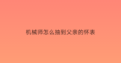 “机械师怎么抽到父亲的怀表(机械师怎么救自己)