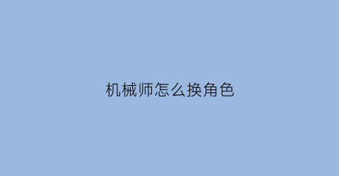 “机械师怎么换角色(机械师模式怎么切换)