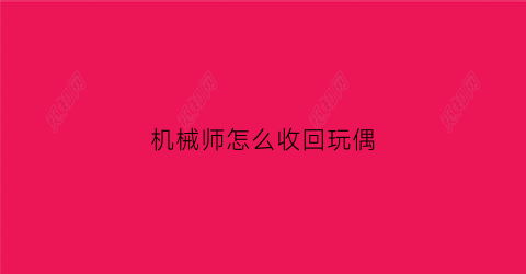 “机械师怎么收回玩偶(机械师玩偶怎么用)