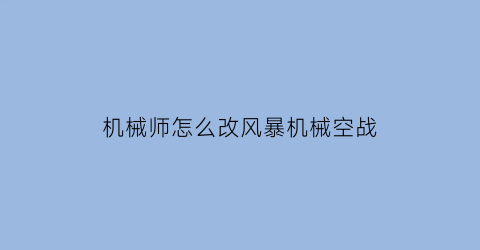 “机械师怎么改风暴机械空战(机械师怎么改风暴机械空战模式)