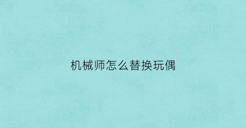 “机械师怎么替换玩偶(机械师替换玩偶效果)