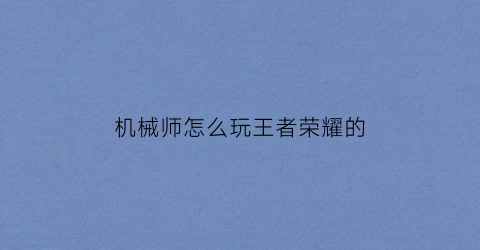 “机械师怎么玩王者荣耀的(机械师输出手法)