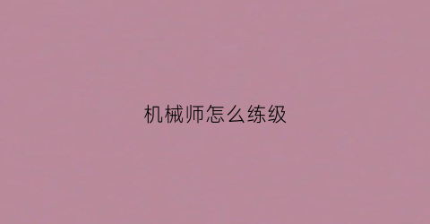 “机械师怎么练级(机械师技能要求)