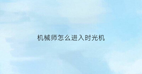 “机械师怎么进入时光机(机械师怎么开启游戏模式)