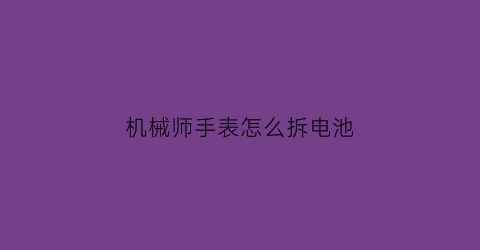 机械师手表怎么拆电池(机械师说明书)