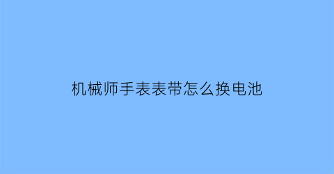 机械师手表表带怎么换电池(机械表手带怎么拆)