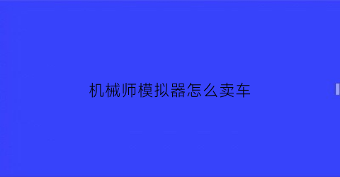 “机械师模拟器怎么卖车(汽车机械师模拟器2021多少钱)