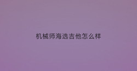 “机械师海选吉他怎么样(机械师cg)