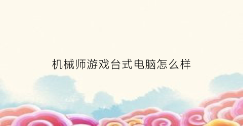 “机械师游戏台式电脑怎么样(机械师游戏台式电脑怎么样啊)