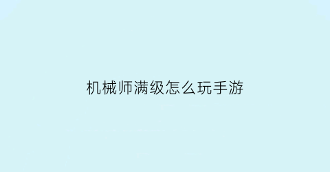 “机械师满级怎么玩手游(机械师满级怎么玩手游模式)