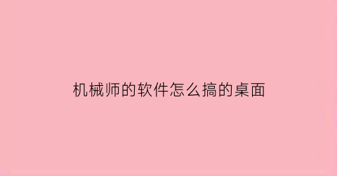 “机械师的软件怎么搞的桌面(机械师怎么安装软件)