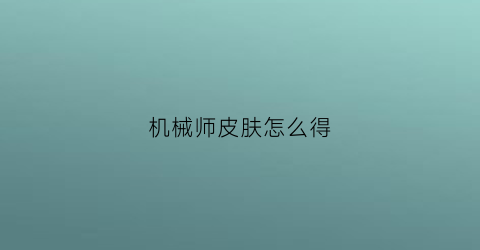 “机械师皮肤怎么得(机械师的机器人皮肤)