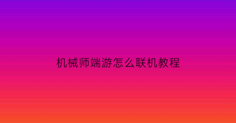 “机械师端游怎么联机教程(机械师游戏模式有什么用)