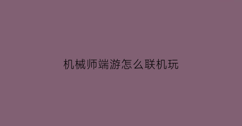 机械师端游怎么联机玩(机械师怎么玩儿)