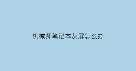 “机械师笔记本灰屏怎么办(机械师笔记本灰屏怎么办啊)